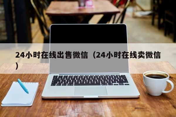 24小时在线出售微信（24小时在线卖微信）