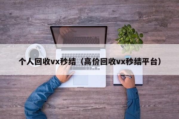 个人回收vx秒结（高价回收vx秒结平台）