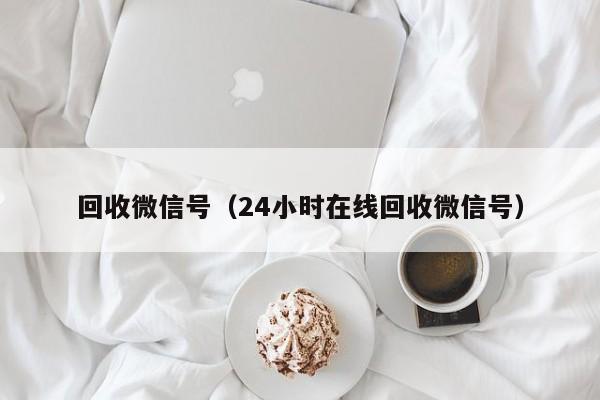 回收微信号（24小时在线回收微信号）