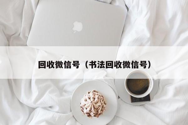 回收微信号（书法回收微信号）