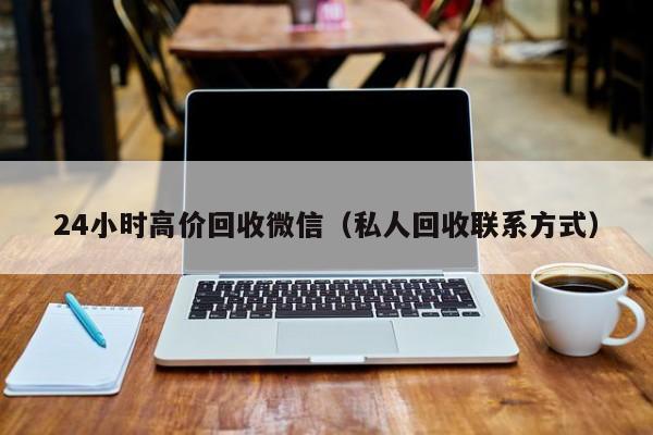 24小时高价回收微信（私人回收联系方式）