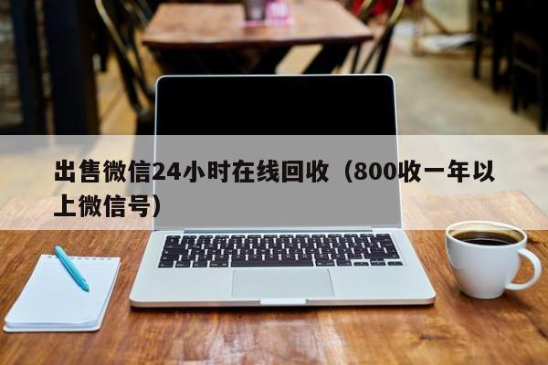 出售微信24小时在线回收（800收一年以上微信号）