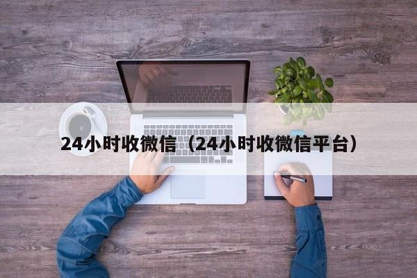 24小时收微信（24小时收微信平台）