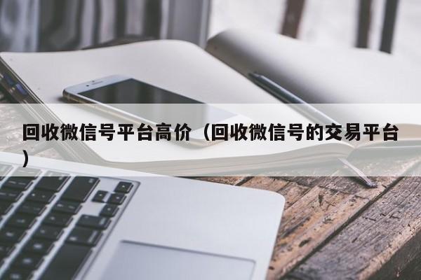 回收微信号平台高价（回收微信号的交易平台）