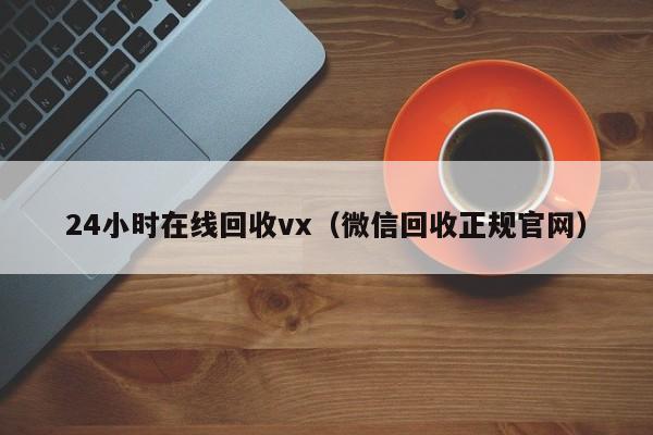 24小时在线回收vx（微信回收正规官网）
