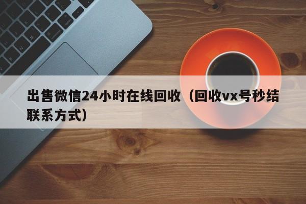 出售微信24小时在线回收（回收vx号秒结联系方式）
