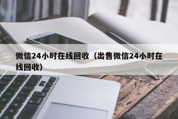 微信24小时在线回收（出售微信24小时在线回收）