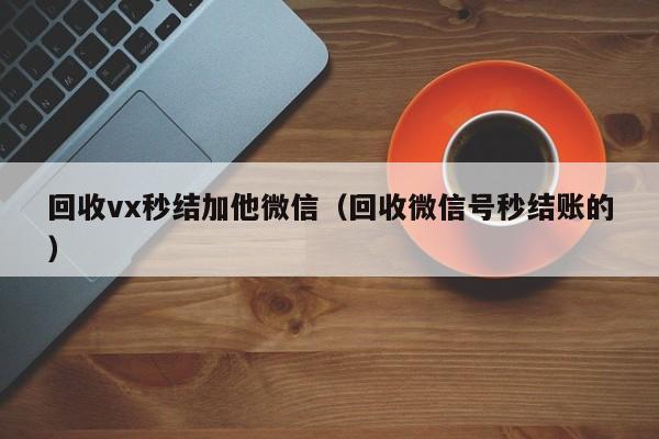 回收vx秒结加他微信（回收微信号秒结账的）