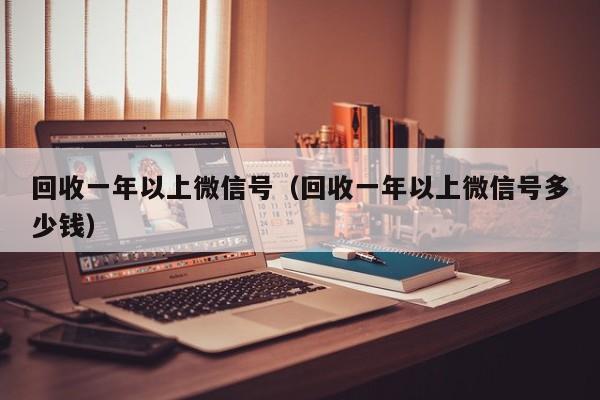 回收一年以上微信号（回收一年以上微信号多少钱）