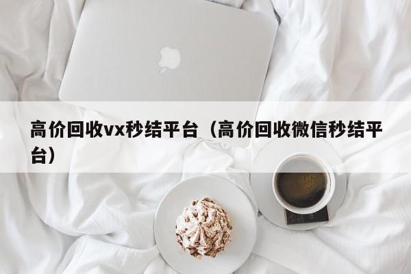 高价回收vx秒结平台（高价回收微信秒结平台）
