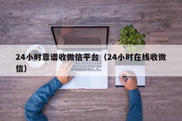 24小时靠谱收微信平台（24小时在线收微信）