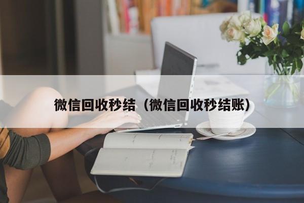 微信回收秒结（微信回收秒结账）