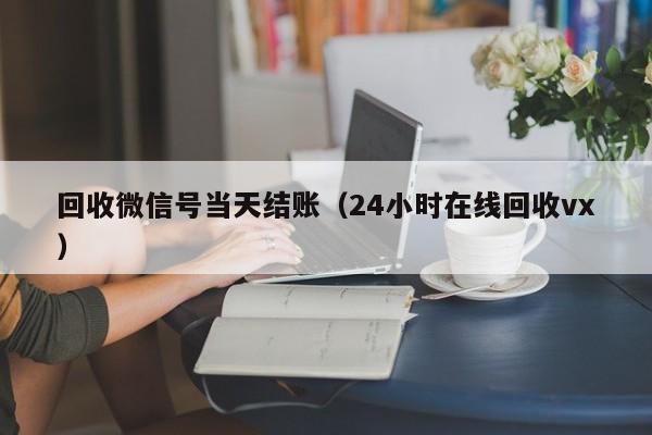 回收微信号当天结账（24小时在线回收vx）