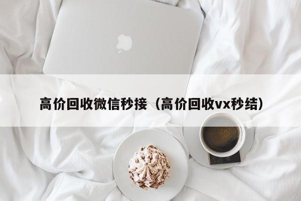 高价回收微信秒接（高价回收vx秒结）