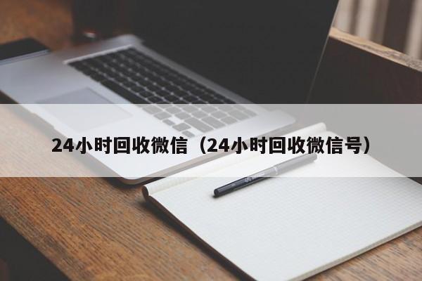 24小时回收微信（24小时回收微信号）