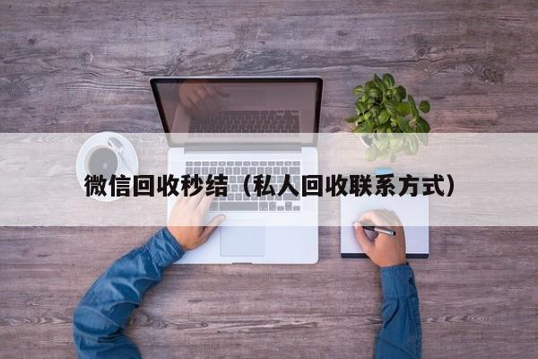 微信回收秒结（私人回收联系方式）