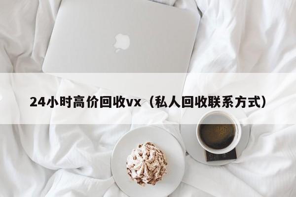 24小时高价回收vx（私人回收联系方式）