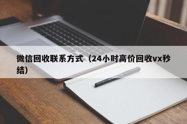 微信回收联系方式（24小时高价回收vx秒结）