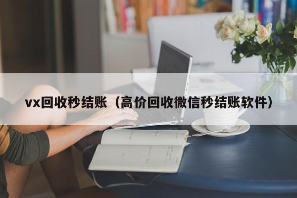 vx回收秒结账（高价回收微信秒结账软件）