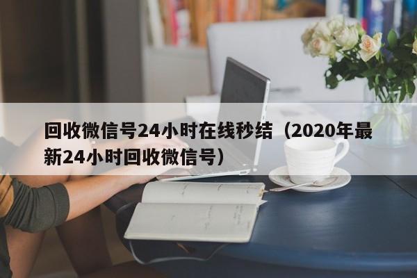 回收微信号24小时在线秒结（2020年最新24小时回收微信号）