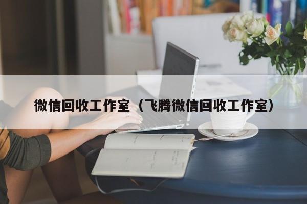 微信回收工作室（飞腾微信回收工作室）