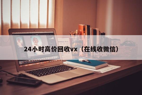 24小时高价回收vx（在线收微信）
