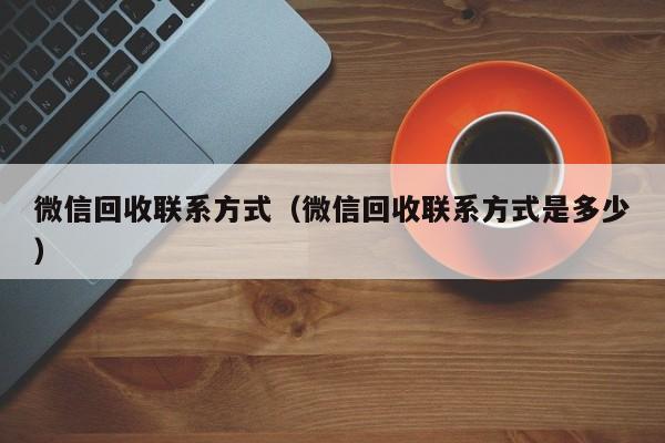 微信回收联系方式（微信回收联系方式是多少）