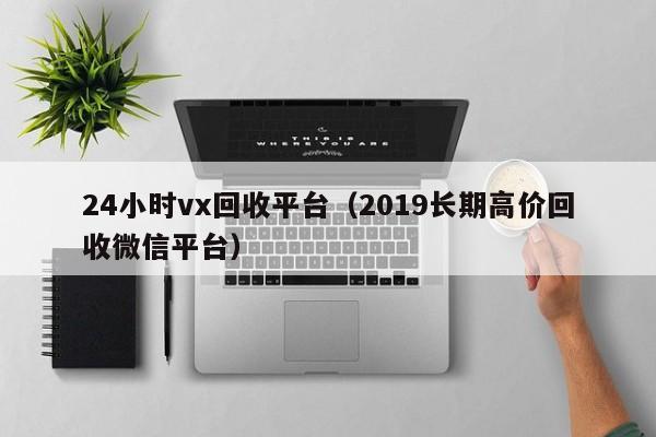 24小时vx回收平台（2019长期高价回收微信平台）