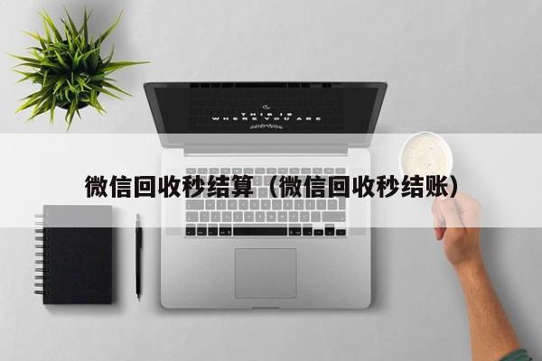 微信回收秒结算（微信回收秒结账）