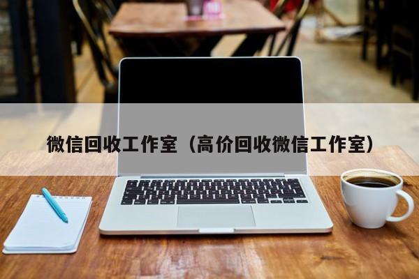 微信回收工作室（高价回收微信工作室）