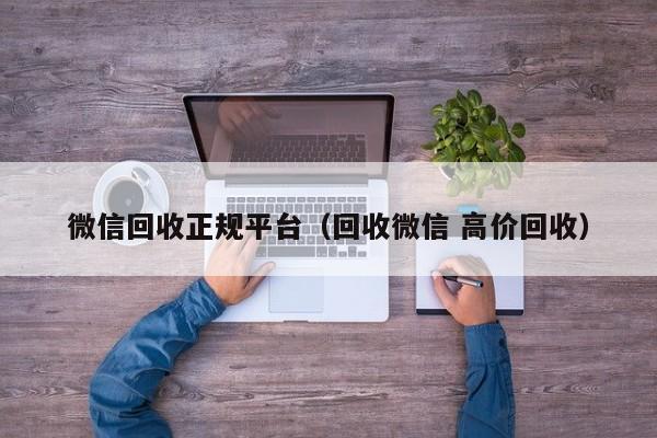 微信回收正规平台（回收微信 高价回收）