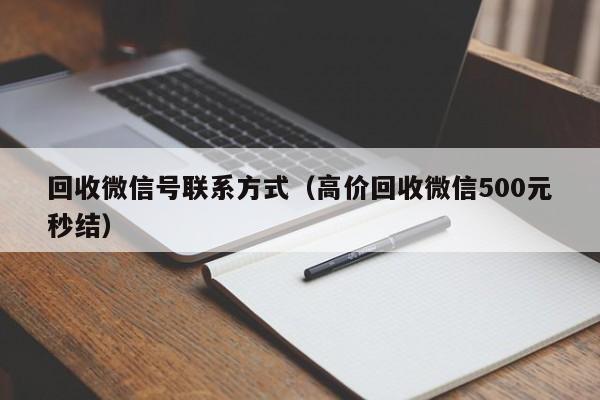 回收微信号联系方式（高价回收微信500元秒结）